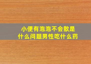 小便有泡泡不会散是什么问题男性吃什么药