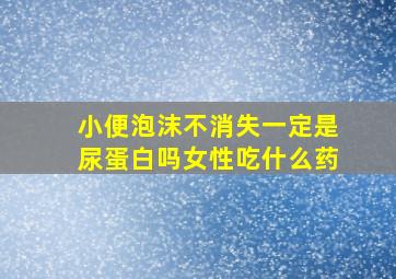 小便泡沫不消失一定是尿蛋白吗女性吃什么药