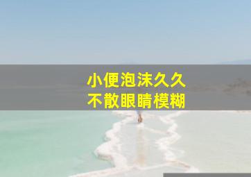 小便泡沫久久不散眼睛模糊