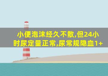 小便泡沫经久不散,但24小时尿定量正常,尿常规隐血1+