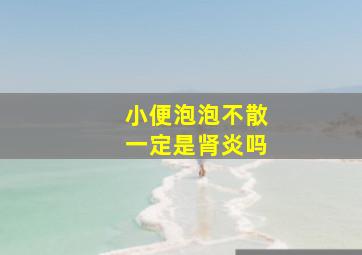 小便泡泡不散一定是肾炎吗