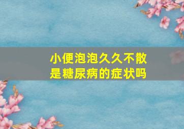 小便泡泡久久不散是糖尿病的症状吗