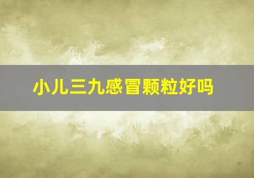 小儿三九感冒颗粒好吗