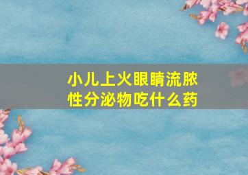 小儿上火眼睛流脓性分泌物吃什么药