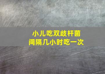 小儿吃双歧杆菌间隔几小时吃一次