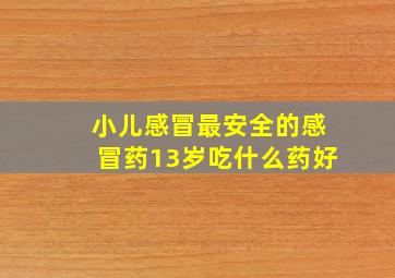 小儿感冒最安全的感冒药13岁吃什么药好