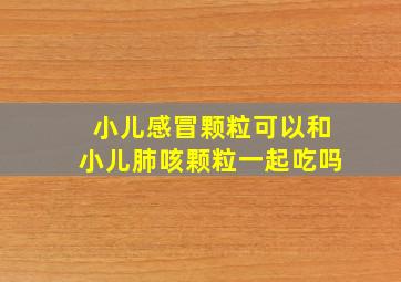 小儿感冒颗粒可以和小儿肺咳颗粒一起吃吗