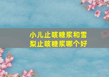 小儿止咳糖浆和雪梨止咳糖浆哪个好