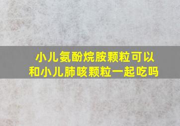 小儿氨酚烷胺颗粒可以和小儿肺咳颗粒一起吃吗