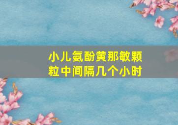 小儿氨酚黄那敏颗粒中间隔几个小时