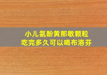 小儿氨酚黄那敏颗粒吃完多久可以喝布洛芬