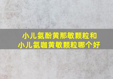 小儿氨酚黄那敏颗粒和小儿氨咖黄敏颗粒哪个好