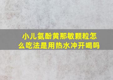 小儿氨酚黄那敏颗粒怎么吃法是用热水冲开喝吗