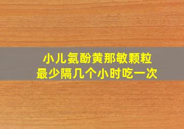 小儿氨酚黄那敏颗粒最少隔几个小时吃一次