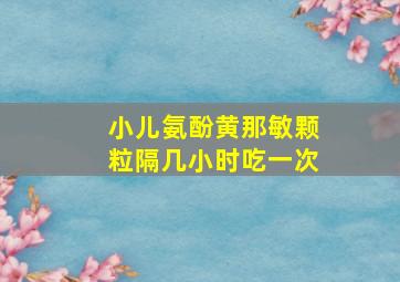 小儿氨酚黄那敏颗粒隔几小时吃一次