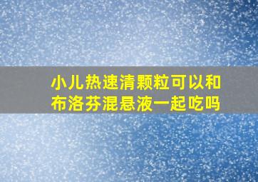 小儿热速清颗粒可以和布洛芬混悬液一起吃吗