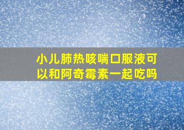 小儿肺热咳喘口服液可以和阿奇霉素一起吃吗