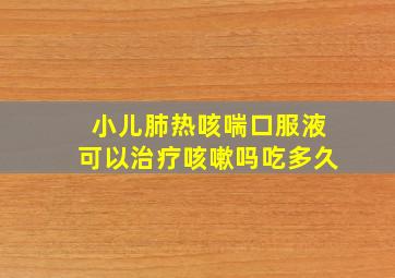 小儿肺热咳喘口服液可以治疗咳嗽吗吃多久