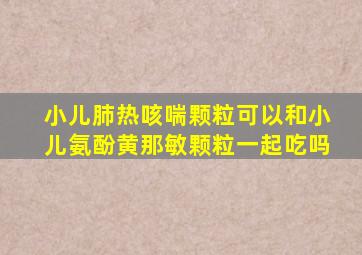 小儿肺热咳喘颗粒可以和小儿氨酚黄那敏颗粒一起吃吗