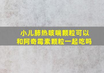 小儿肺热咳喘颗粒可以和阿奇霉素颗粒一起吃吗