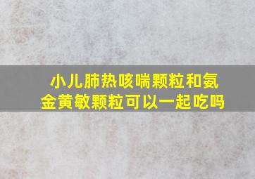 小儿肺热咳喘颗粒和氨金黄敏颗粒可以一起吃吗