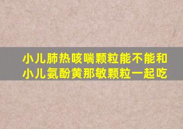 小儿肺热咳喘颗粒能不能和小儿氨酚黄那敏颗粒一起吃