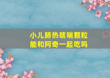 小儿肺热咳喘颗粒能和阿奇一起吃吗