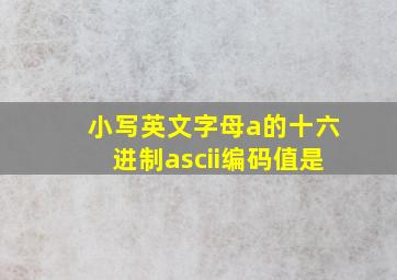 小写英文字母a的十六进制ascii编码值是