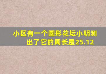 小区有一个圆形花坛小明测出了它的周长是25.12