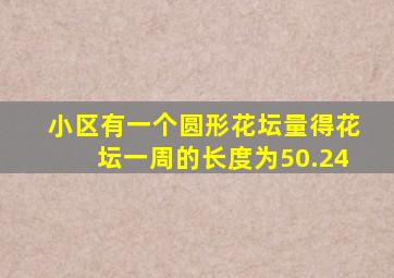 小区有一个圆形花坛量得花坛一周的长度为50.24