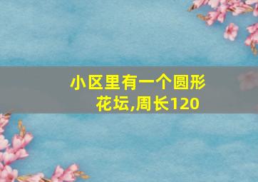 小区里有一个圆形花坛,周长120