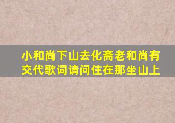 小和尚下山去化斋老和尚有交代歌词请问住在那坐山上