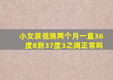 小女孩低烧两个月一直36度8到37度3之间正常吗