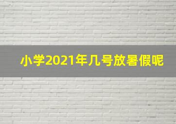 小学2021年几号放暑假呢