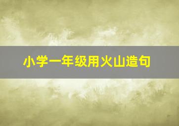 小学一年级用火山造句