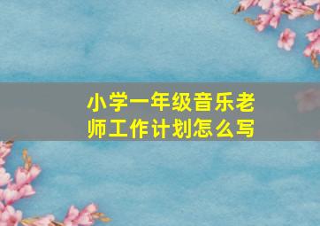 小学一年级音乐老师工作计划怎么写