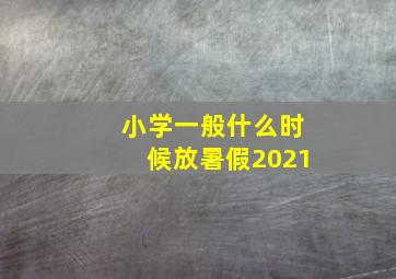 小学一般什么时候放暑假2021