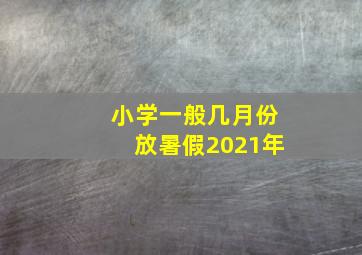 小学一般几月份放暑假2021年