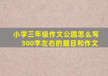 小学三年级作文公园怎么写300字左右的题目和作文