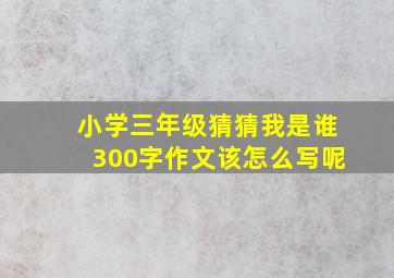 小学三年级猜猜我是谁300字作文该怎么写呢