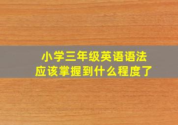 小学三年级英语语法应该掌握到什么程度了