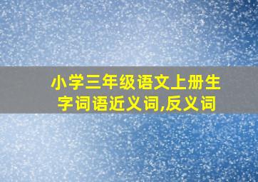 小学三年级语文上册生字词语近义词,反义词