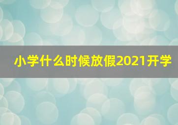 小学什么时候放假2021开学