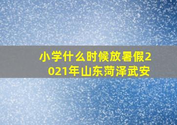 小学什么时候放暑假2021年山东菏泽武安