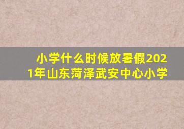 小学什么时候放暑假2021年山东菏泽武安中心小学