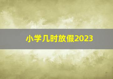 小学几时放假2023