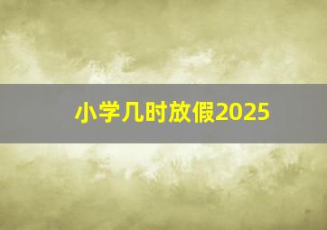 小学几时放假2025