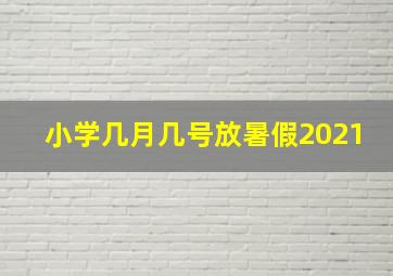 小学几月几号放暑假2021