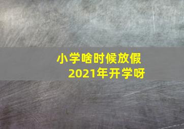 小学啥时候放假2021年开学呀