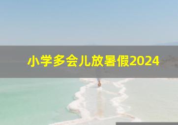 小学多会儿放暑假2024